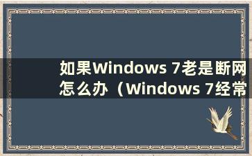 如果Windows 7老是断网怎么办（Windows 7经常断网）